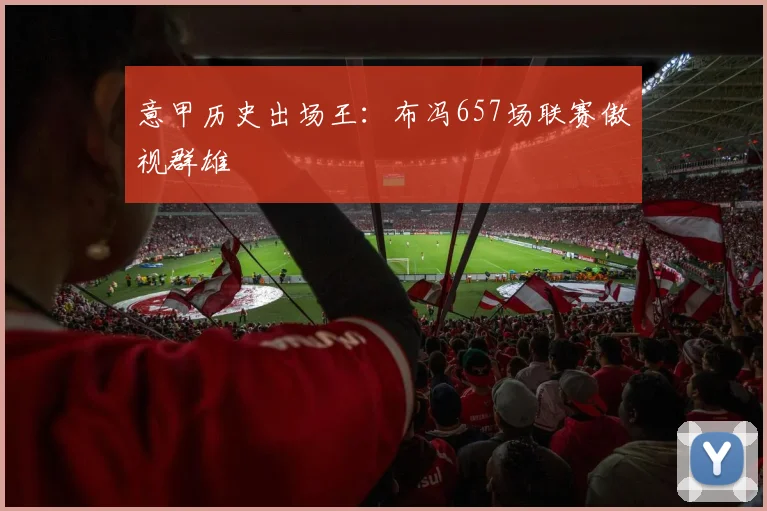 意甲历史出场王：布冯657场联赛傲视群雄
