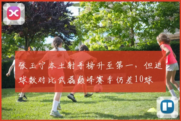 张玉宁本土射手榜升至第一，但进球数对比武磊巅峰赛季仍差10球