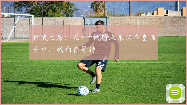 科莫主席：尼科-帕斯未来仍在皇马手中，我们在等待