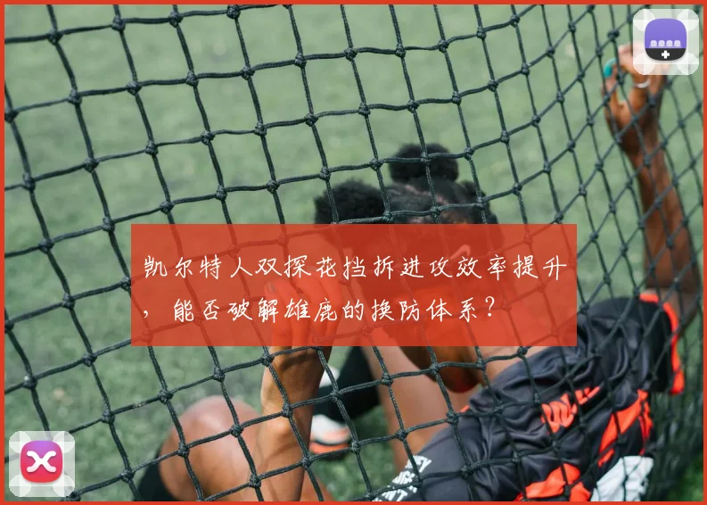 凯尔特人双探花挡拆进攻效率提升,能否破解雄鹿的换防体系?