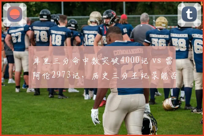 库里三分命中数突破4000记 vs 雷阿伦2973记,历史三分王纪录能否被超越?