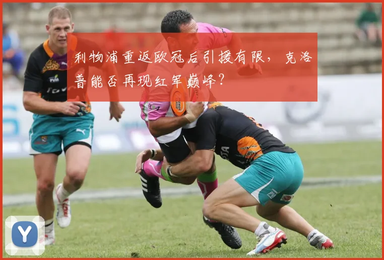 利物浦重返欧冠后引援有限,克洛普能否再现红军巅峰?