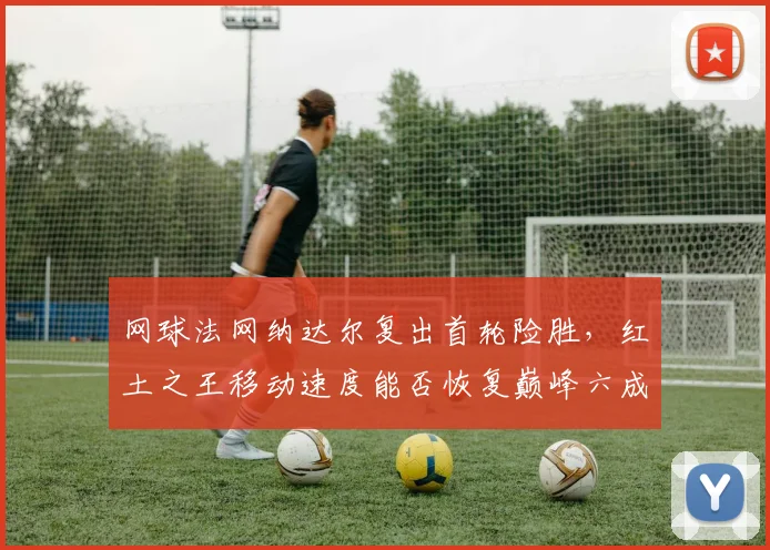 网球法网纳达尔复出首轮险胜，红土之王移动速度能否恢复巅峰六成？