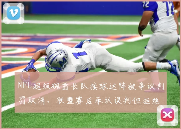 NFL超级碗酋长队接球达阵被争议判罚取消，联盟赛后承认误判但拒绝重赛