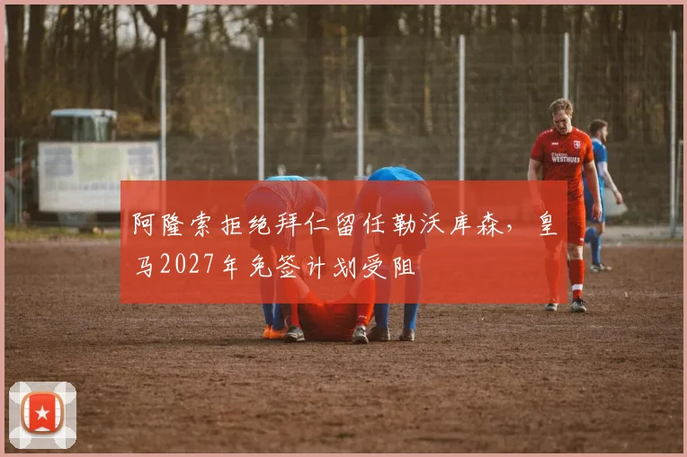 阿隆索拒绝拜仁留任勒沃库森,皇马2027年免签计划受阻