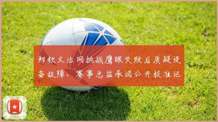 郑钦文法网挑战鹰眼失败后质疑设备故障,赛事总监承诺公开校准记录