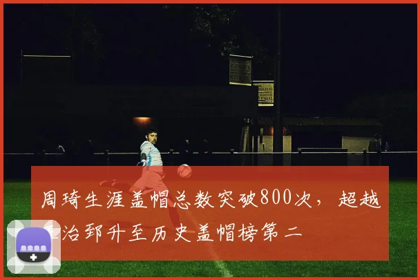 周琦生涯盖帽总数突破800次,超越王治郅升至历史盖帽榜第二