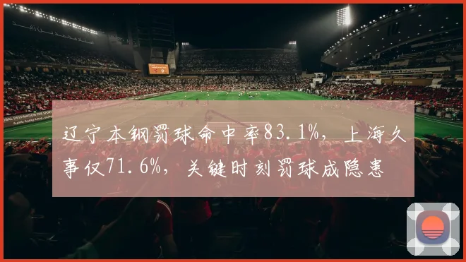 辽宁本钢罚球命中率83.1%,上海久事仅71.6%,关键时刻罚球成隐患
